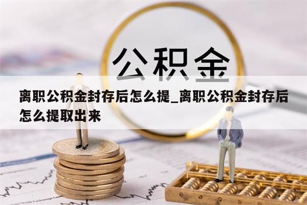 离职公积金封存后怎么提_离职公积金封存后怎么提取出来